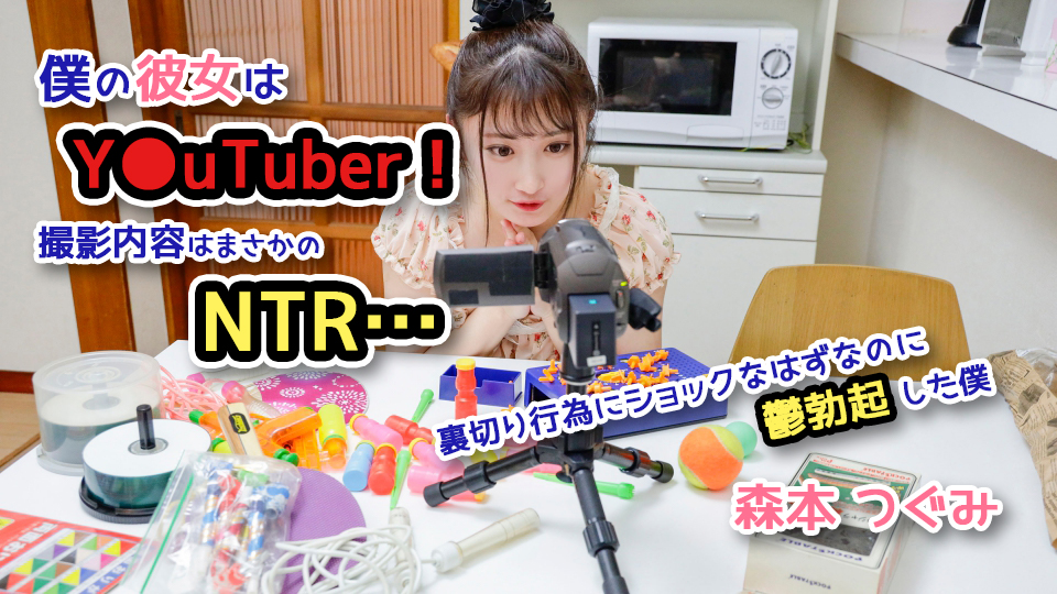 僕の彼女はY●uTuber！撮影内容はまさかのNTR…裏切り行為にショックなはずなのに鬱勃起した僕 森本つぐみ